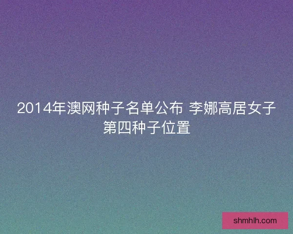 2014年澳网种子名单公布 李娜高居女子第四种子位置
