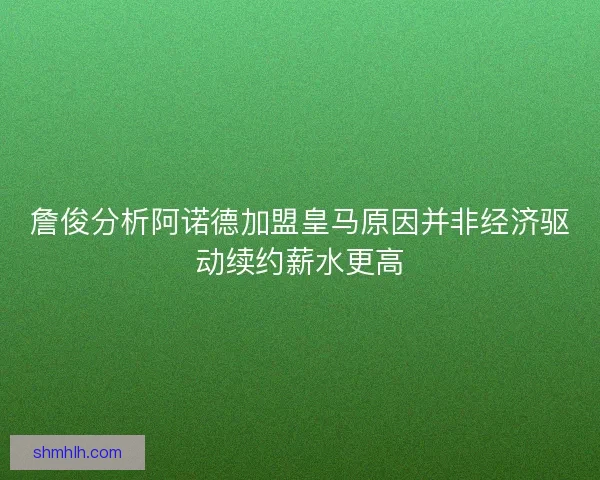 詹俊分析阿诺德加盟皇马原因并非经济驱动续约薪水更高
