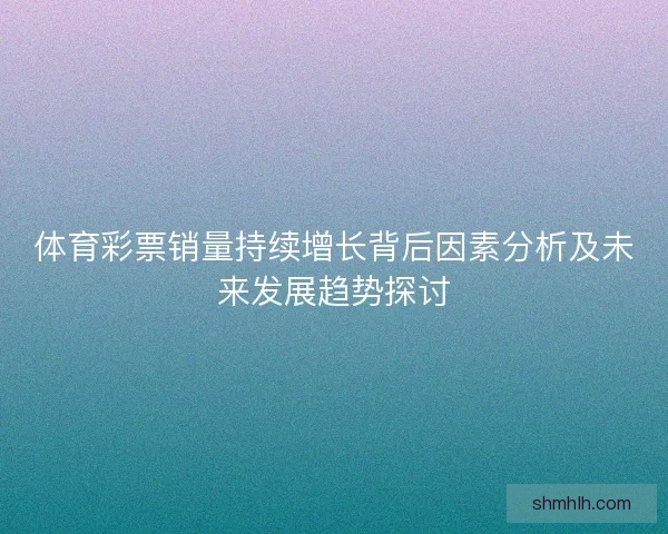 体育彩票销量持续增长背后因素分析及未来发展趋势探讨